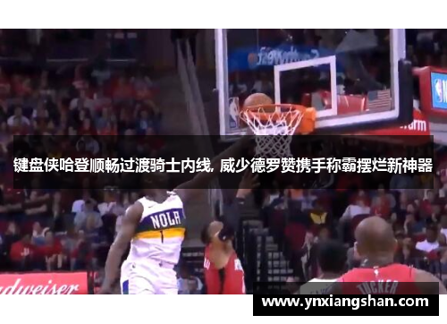 键盘侠哈登顺畅过渡骑士内线, 威少德罗赞携手称霸摆烂新神器